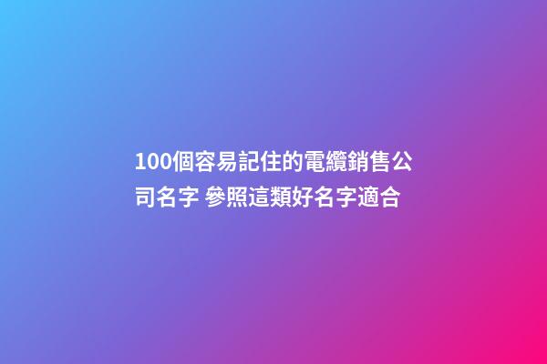 100個容易記住的電纜銷售公司名字 參照這類好名字適合